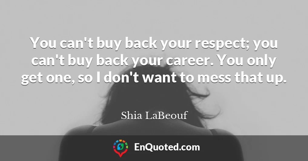 You can't buy back your respect; you can't buy back your career. You only get one, so I don't want to mess that up.