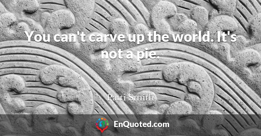 You can't carve up the world. It's not a pie.