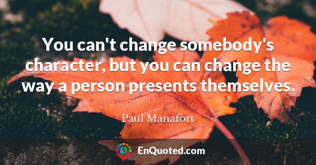 You can't change somebody's character, but you can change the way a person presents themselves.