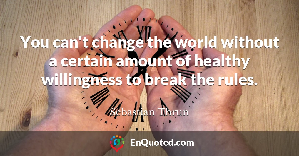 You can't change the world without a certain amount of healthy willingness to break the rules.