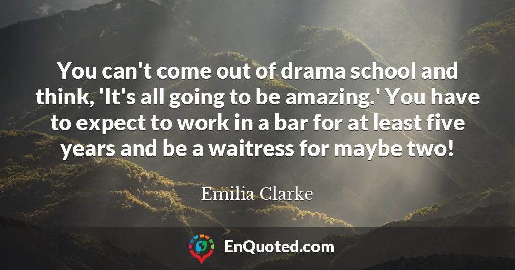You can't come out of drama school and think, 'It's all going to be amazing.' You have to expect to work in a bar for at least five years and be a waitress for maybe two!