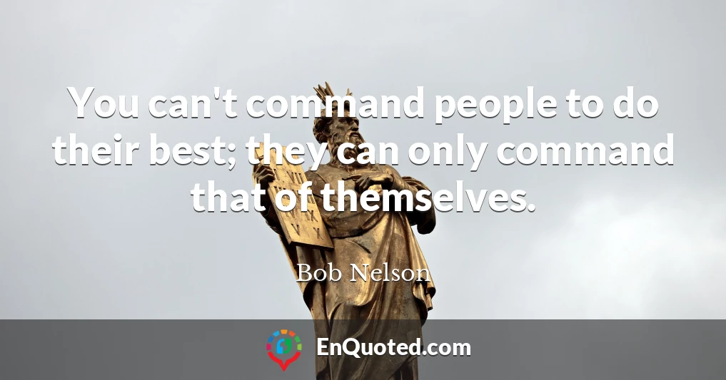 You can't command people to do their best; they can only command that of themselves.