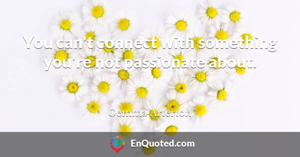 You can't connect with something you're not passionate about.