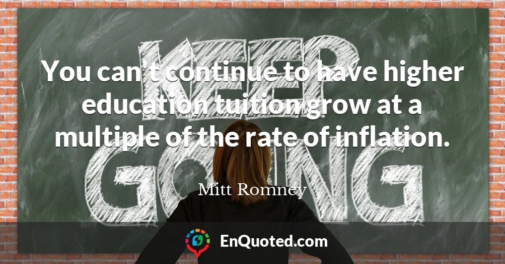 You can't continue to have higher education tuition grow at a multiple of the rate of inflation.