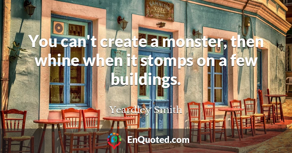 You can't create a monster, then whine when it stomps on a few buildings.