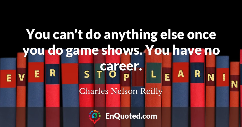 You can't do anything else once you do game shows. You have no career.