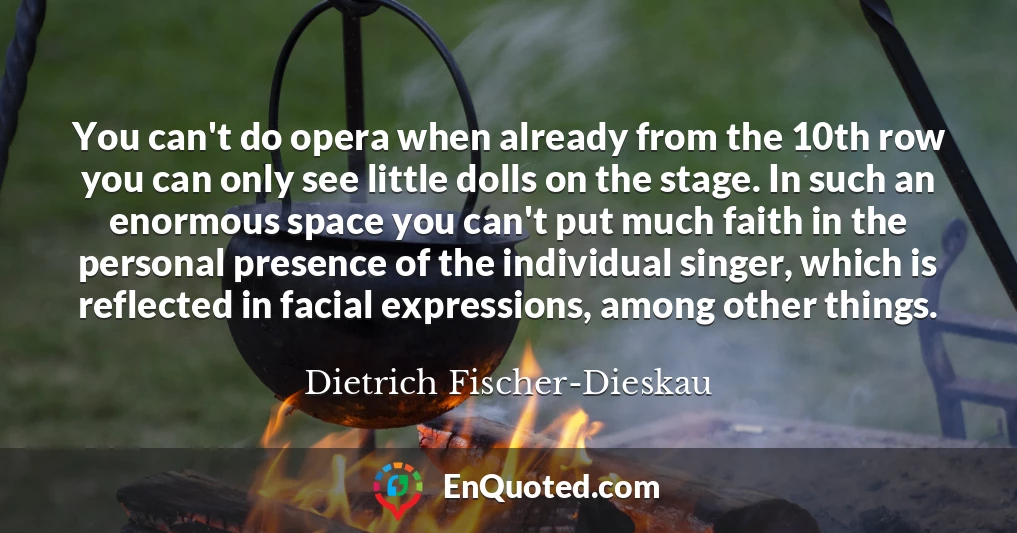 You can't do opera when already from the 10th row you can only see little dolls on the stage. In such an enormous space you can't put much faith in the personal presence of the individual singer, which is reflected in facial expressions, among other things.