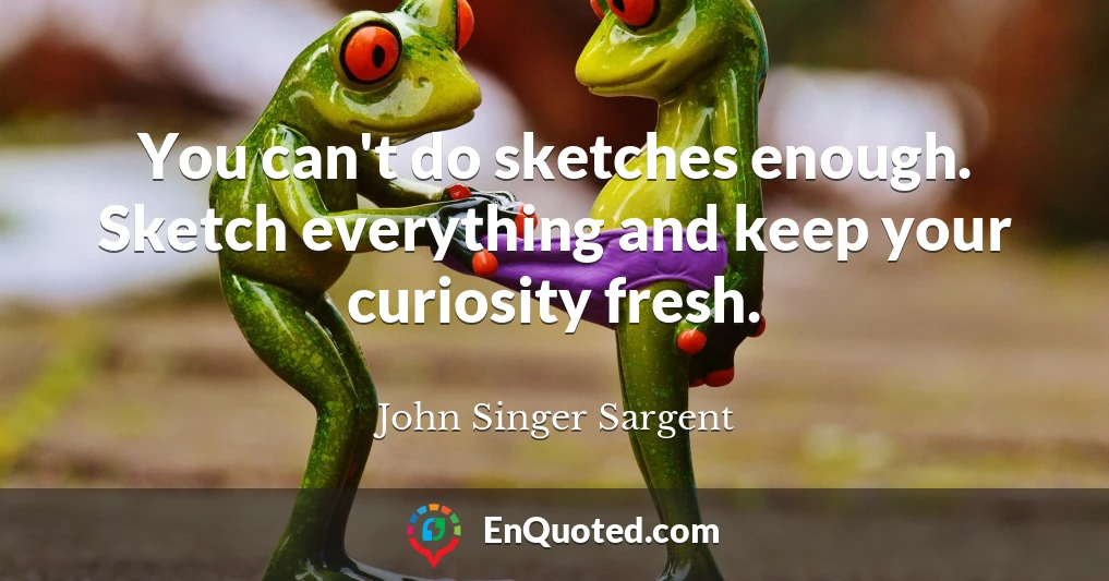 You can't do sketches enough. Sketch everything and keep your curiosity fresh.