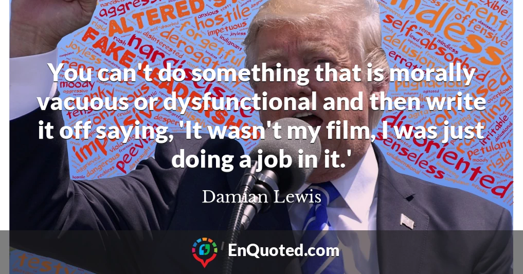 You can't do something that is morally vacuous or dysfunctional and then write it off saying, 'It wasn't my film, I was just doing a job in it.'