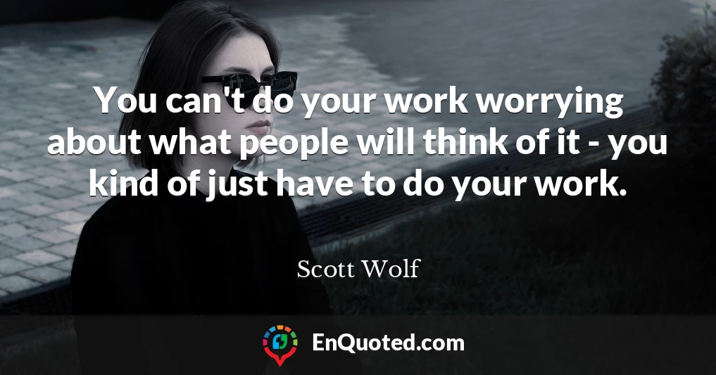 You can't do your work worrying about what people will think of it - you kind of just have to do your work.