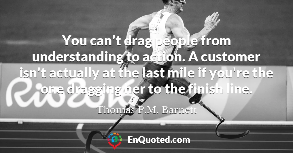 You can't drag people from understanding to action. A customer isn't actually at the last mile if you're the one dragging her to the finish line.