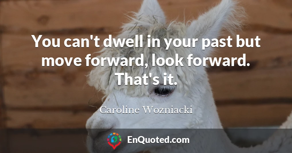 You can't dwell in your past but move forward, look forward. That's it.