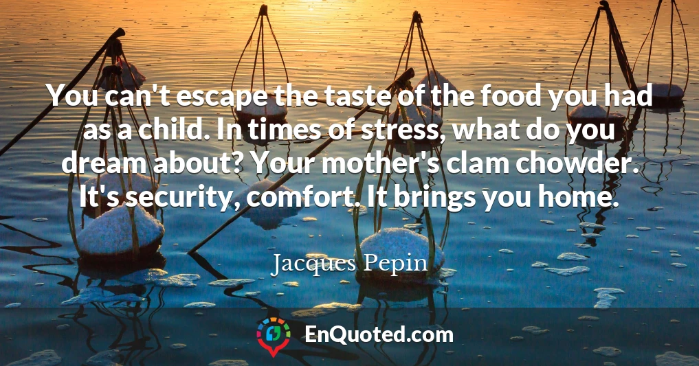 You can't escape the taste of the food you had as a child. In times of stress, what do you dream about? Your mother's clam chowder. It's security, comfort. It brings you home.