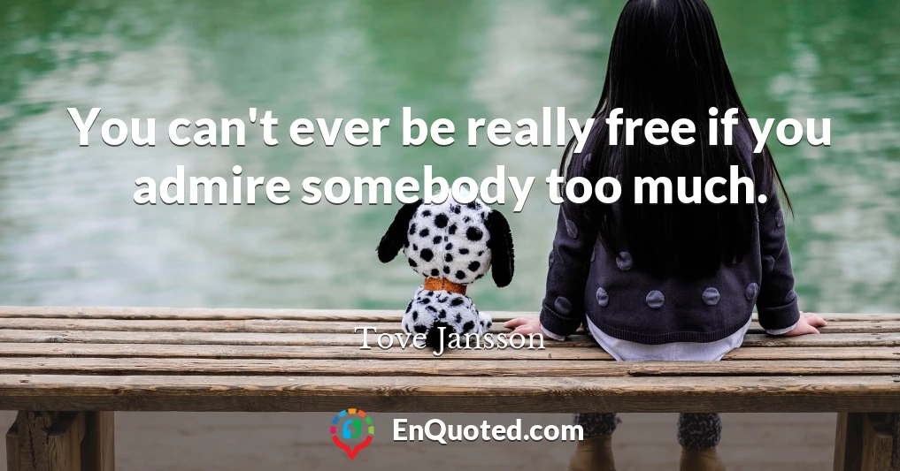 You can't ever be really free if you admire somebody too much.
