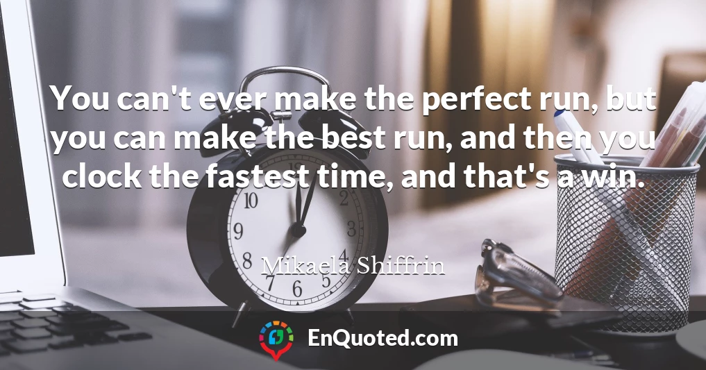 You can't ever make the perfect run, but you can make the best run, and then you clock the fastest time, and that's a win.