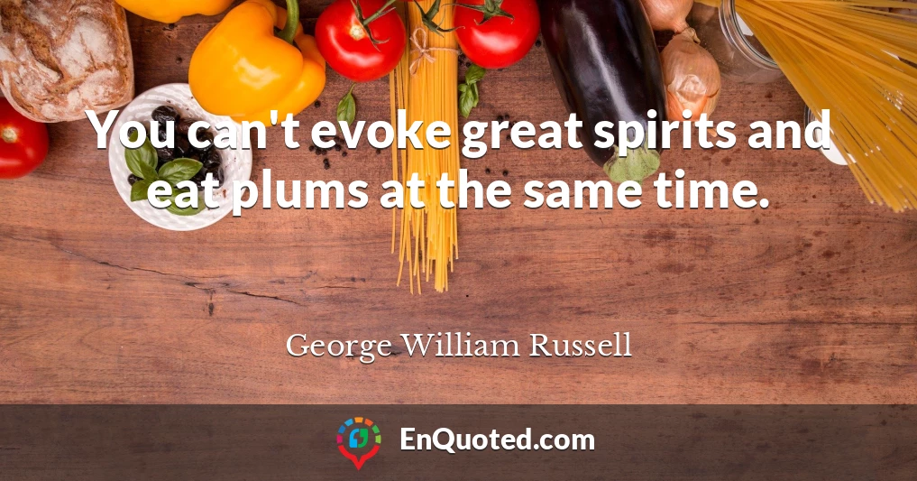 You can't evoke great spirits and eat plums at the same time.