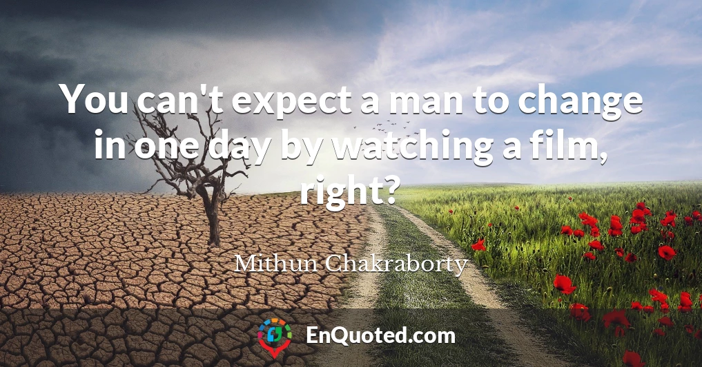 You can't expect a man to change in one day by watching a film, right?