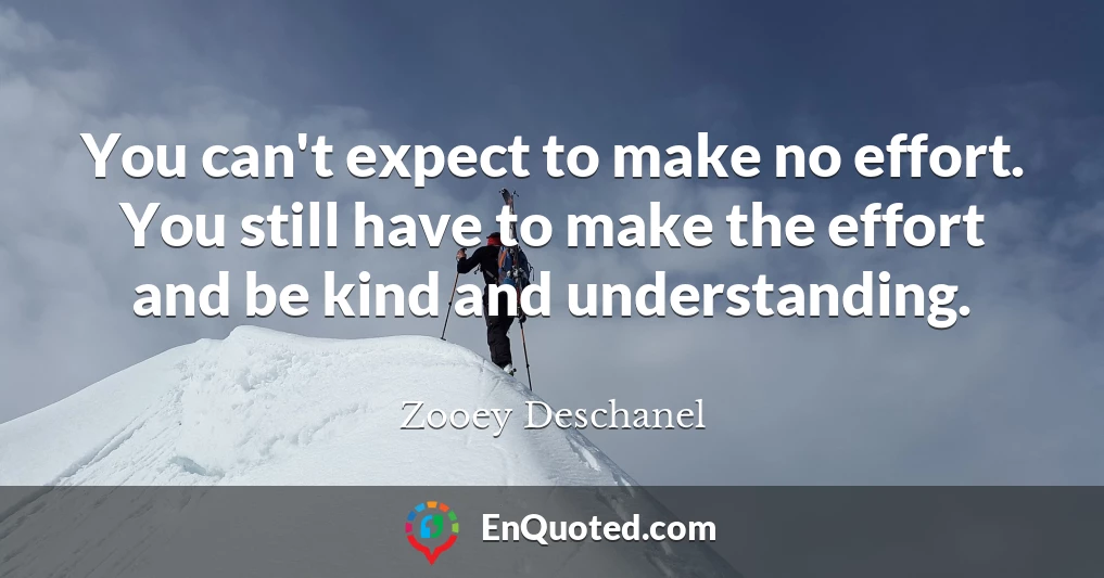 You can't expect to make no effort. You still have to make the effort and be kind and understanding.