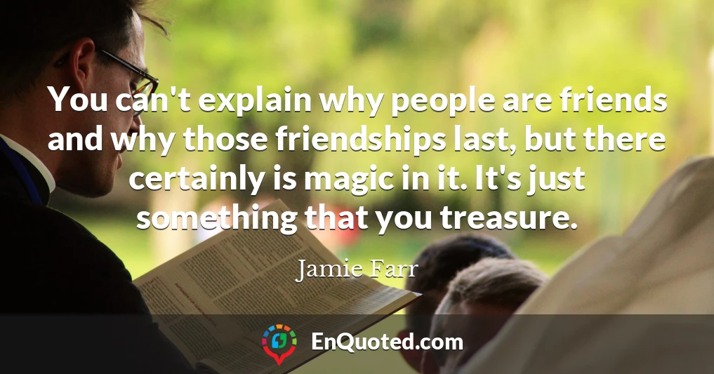 You can't explain why people are friends and why those friendships last, but there certainly is magic in it. It's just something that you treasure.