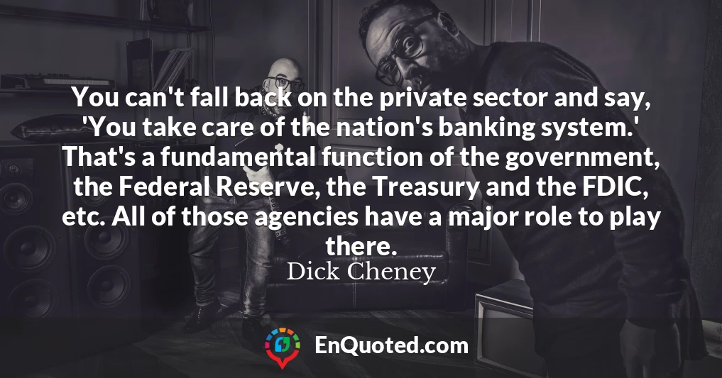 You can't fall back on the private sector and say, 'You take care of the nation's banking system.' That's a fundamental function of the government, the Federal Reserve, the Treasury and the FDIC, etc. All of those agencies have a major role to play there.