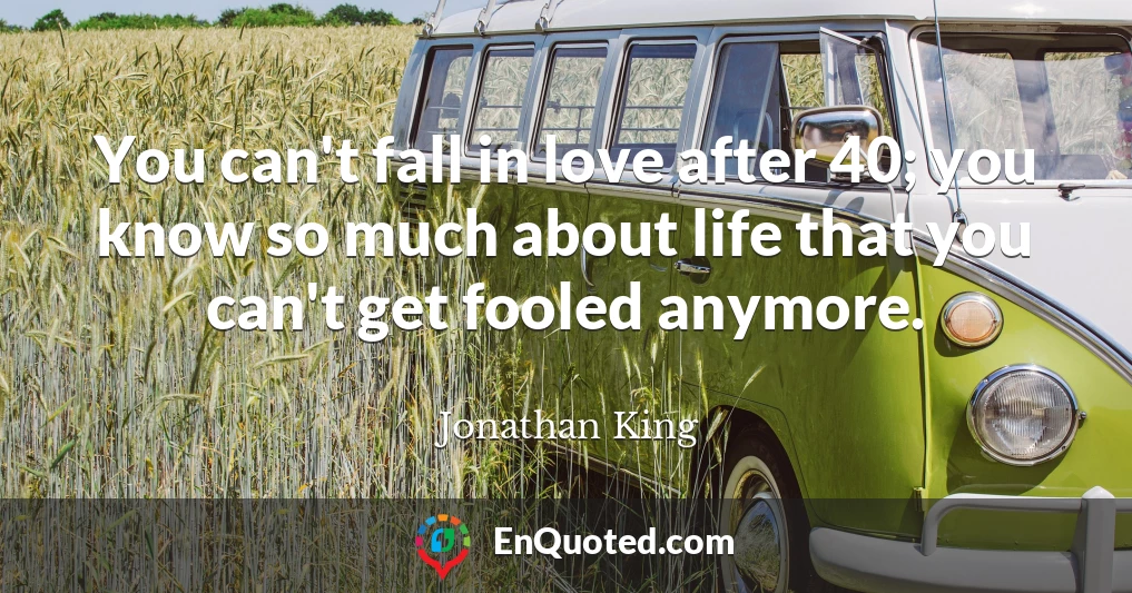 You can't fall in love after 40; you know so much about life that you can't get fooled anymore.
