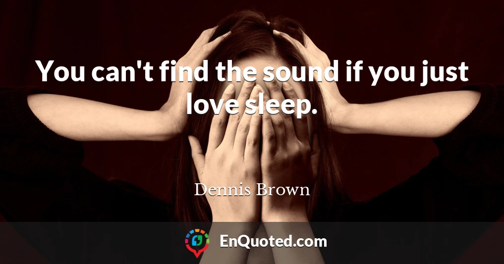 You can't find the sound if you just love sleep.