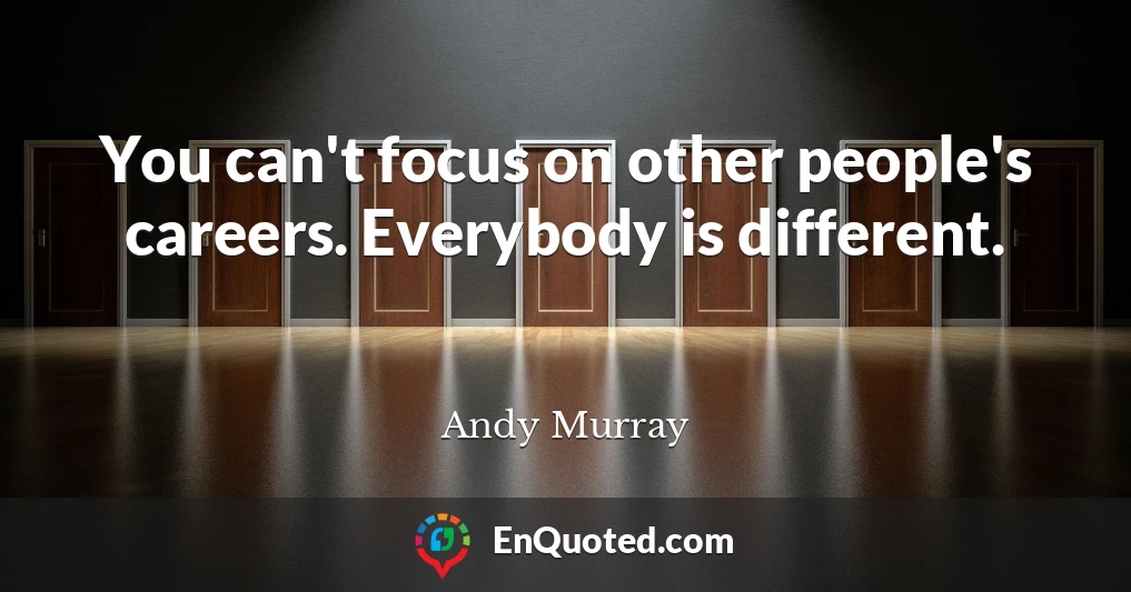 You can't focus on other people's careers. Everybody is different.
