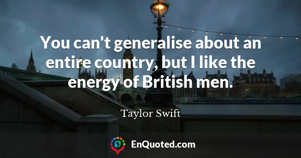 You can't generalise about an entire country, but I like the energy of British men.