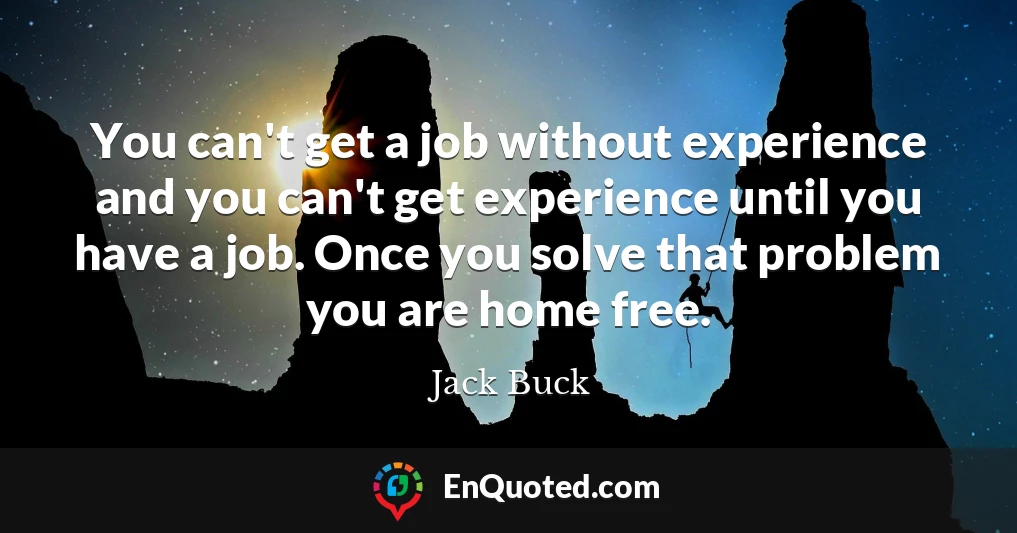 You can't get a job without experience and you can't get experience until you have a job. Once you solve that problem you are home free.