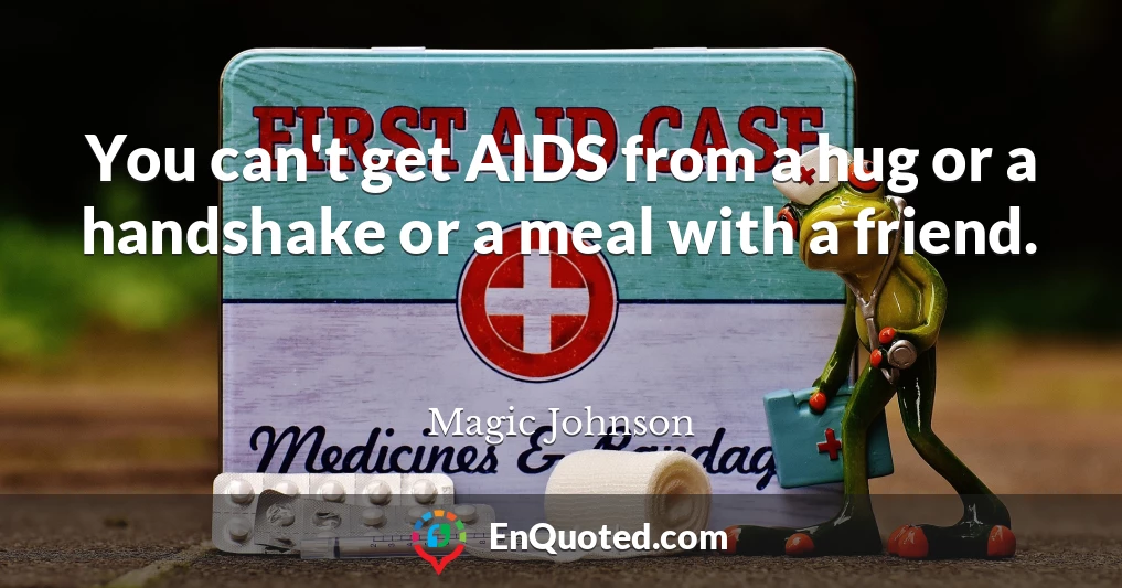You can't get AIDS from a hug or a handshake or a meal with a friend.