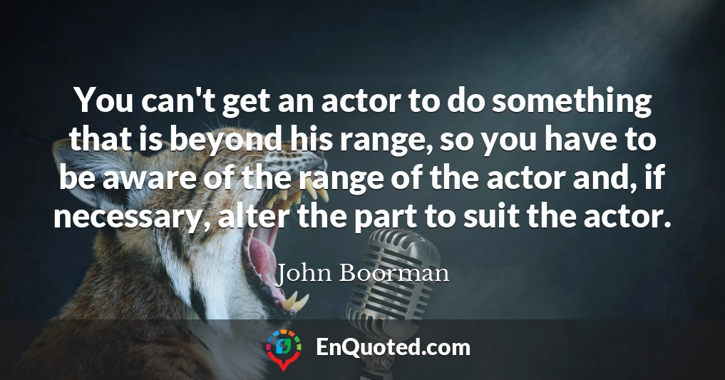 You can't get an actor to do something that is beyond his range, so you have to be aware of the range of the actor and, if necessary, alter the part to suit the actor.