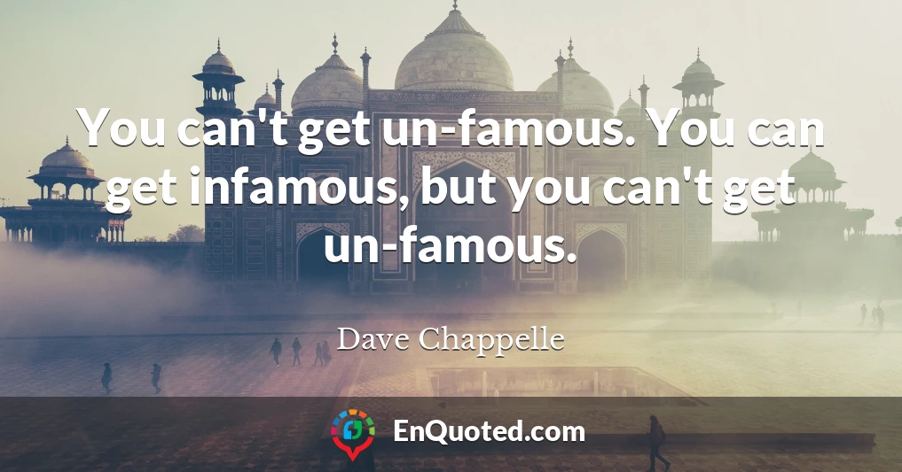 You can't get un-famous. You can get infamous, but you can't get un-famous.