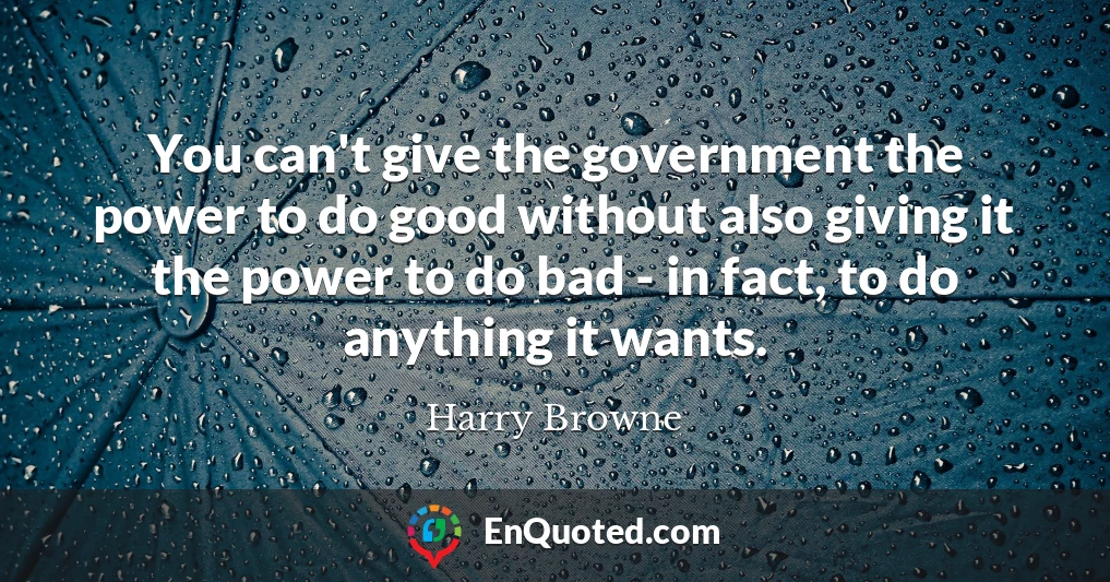 You can't give the government the power to do good without also giving it the power to do bad - in fact, to do anything it wants.