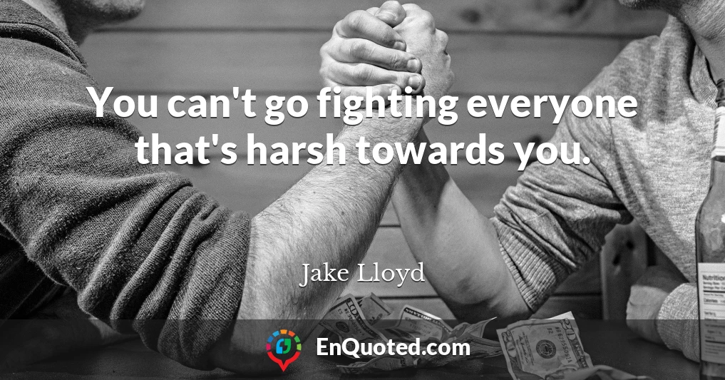 You can't go fighting everyone that's harsh towards you.