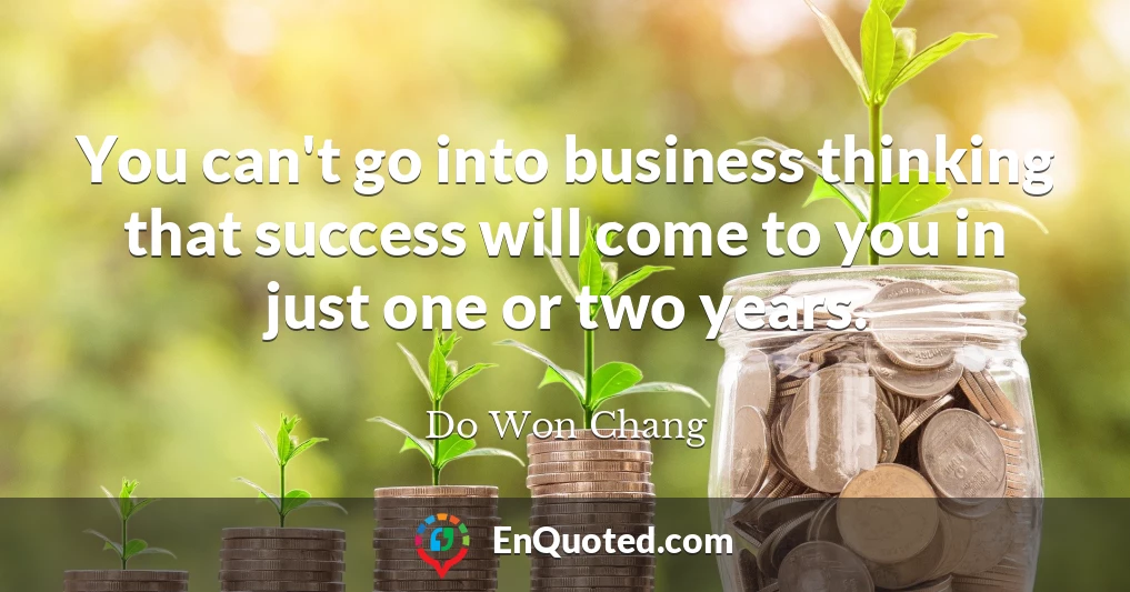 You can't go into business thinking that success will come to you in just one or two years.