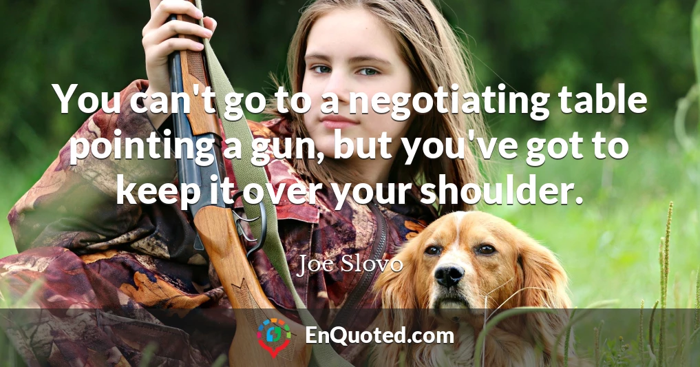 You can't go to a negotiating table pointing a gun, but you've got to keep it over your shoulder.