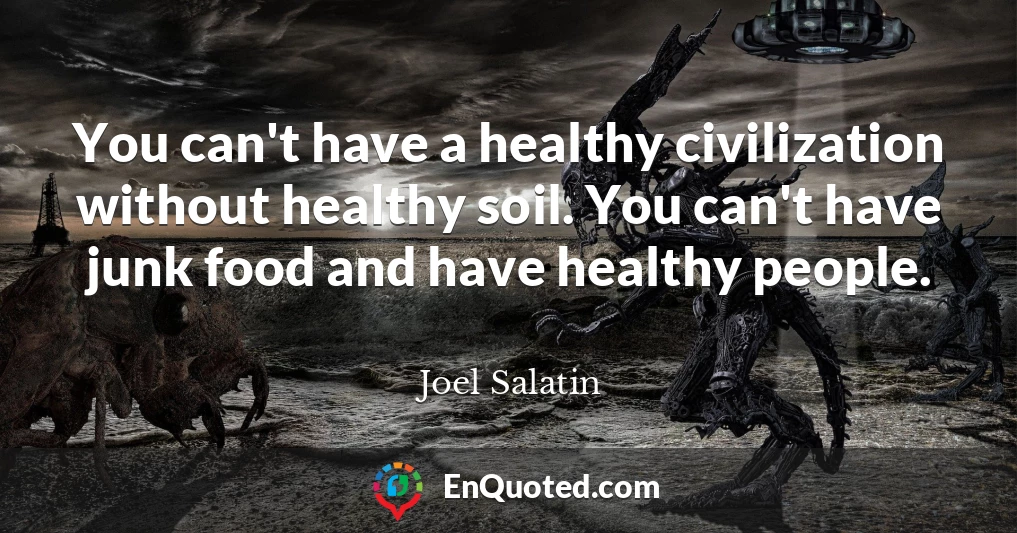 You can't have a healthy civilization without healthy soil. You can't have junk food and have healthy people.