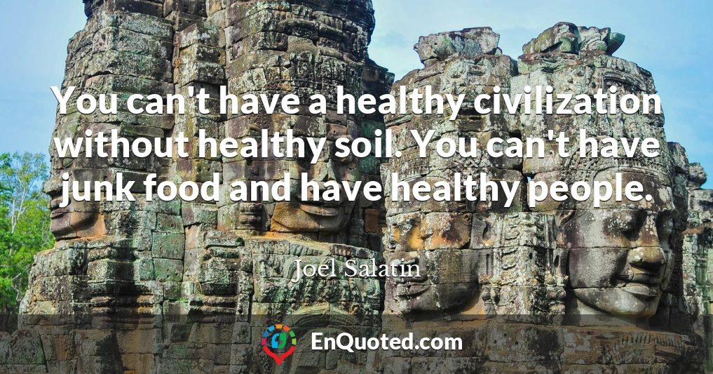 You can't have a healthy civilization without healthy soil. You can't have junk food and have healthy people.