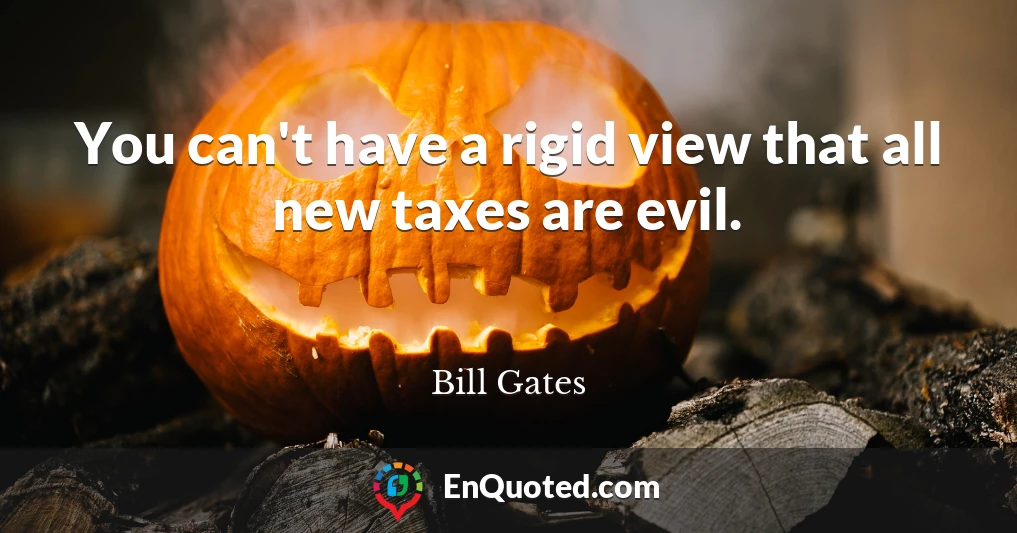 You can't have a rigid view that all new taxes are evil.