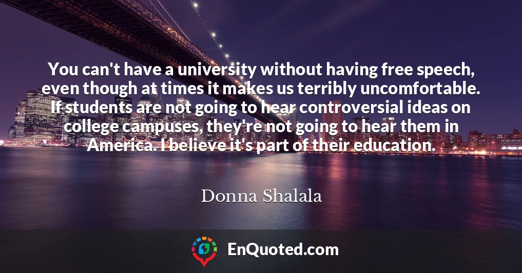 You can't have a university without having free speech, even though at times it makes us terribly uncomfortable. If students are not going to hear controversial ideas on college campuses, they're not going to hear them in America. I believe it's part of their education.