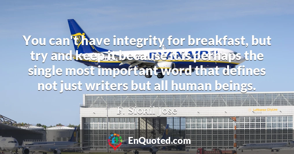 You can't have integrity for breakfast, but try and keep it because it is perhaps the single most important word that defines not just writers but all human beings.