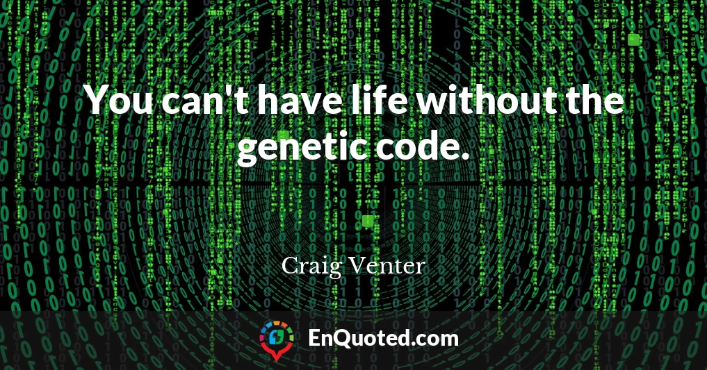 You can't have life without the genetic code.