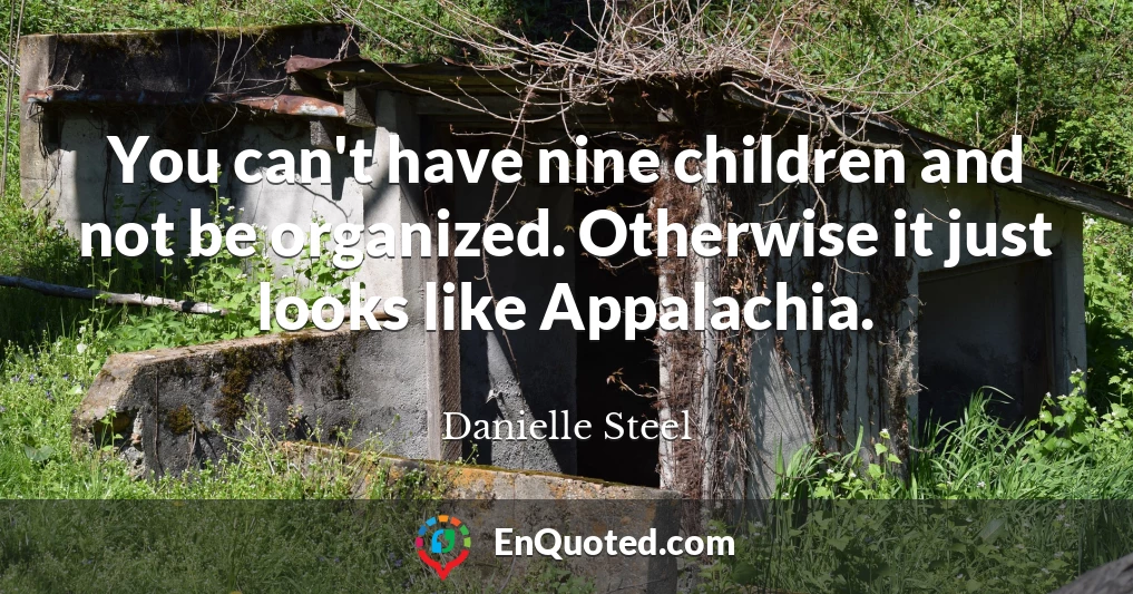 You can't have nine children and not be organized. Otherwise it just looks like Appalachia.