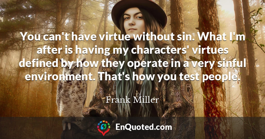 You can't have virtue without sin. What I'm after is having my characters' virtues defined by how they operate in a very sinful environment. That's how you test people.