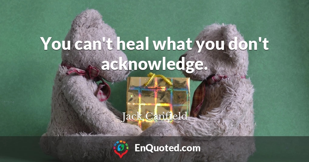 You can't heal what you don't acknowledge.
