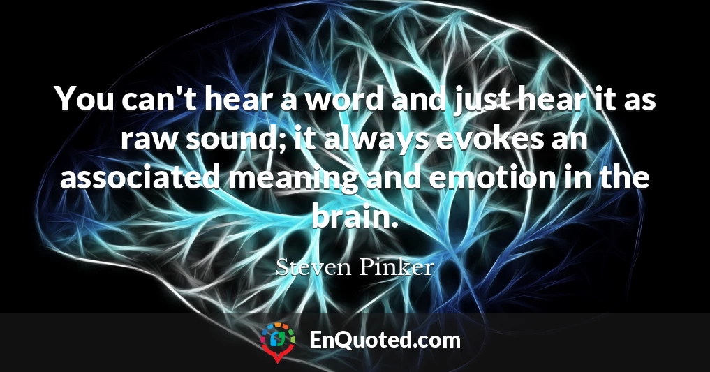 You can't hear a word and just hear it as raw sound; it always evokes an associated meaning and emotion in the brain.