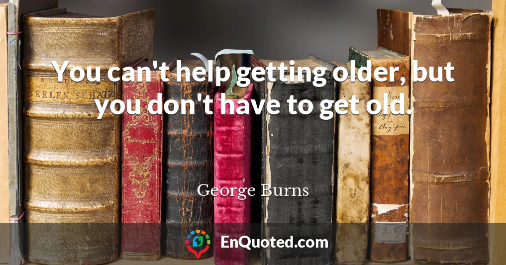 You can't help getting older, but you don't have to get old.
