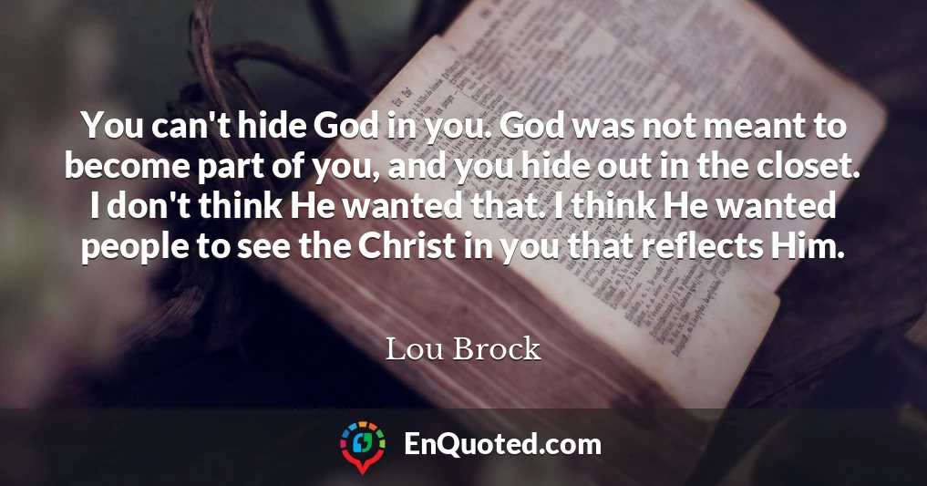 You can't hide God in you. God was not meant to become part of you, and you hide out in the closet. I don't think He wanted that. I think He wanted people to see the Christ in you that reflects Him.