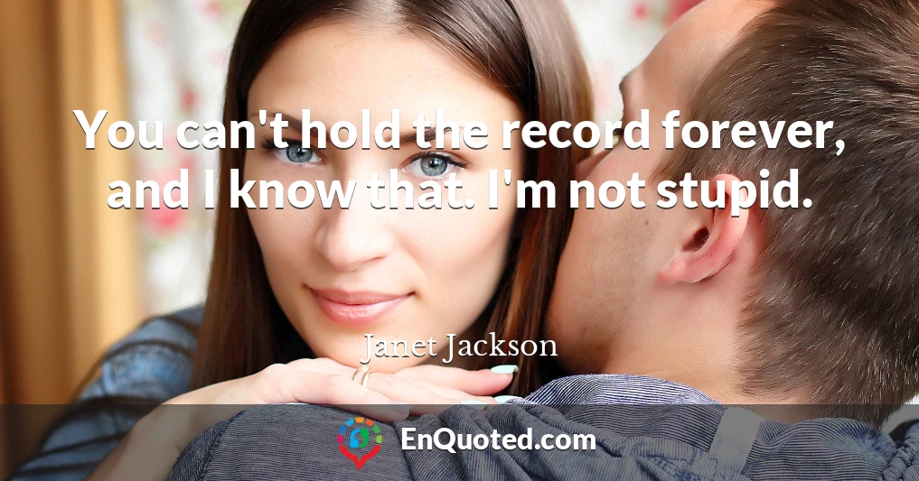 You can't hold the record forever, and I know that. I'm not stupid.