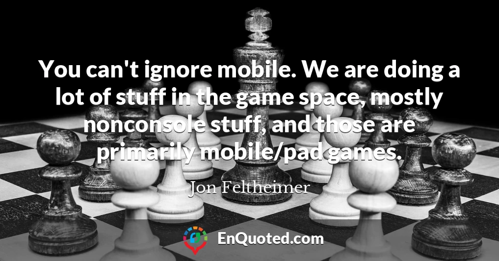 You can't ignore mobile. We are doing a lot of stuff in the game space, mostly nonconsole stuff, and those are primarily mobile/pad games.